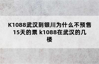 K1088武汉到银川为什么不预售15天的票 k1088在武汉的几楼